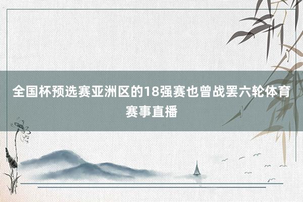 全国杯预选赛亚洲区的18强赛也曾战罢六轮体育赛事直播