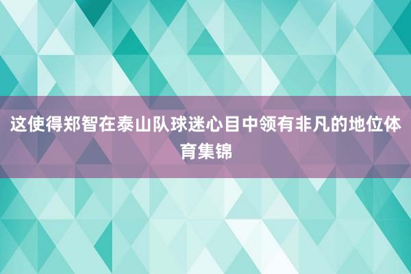 这使得郑智在泰山队球迷心目中领有非凡的地位体育集锦