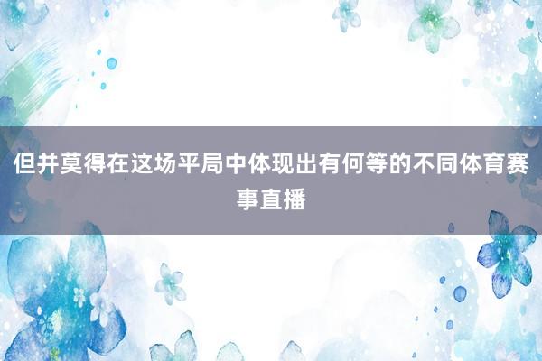 但并莫得在这场平局中体现出有何等的不同体育赛事直播