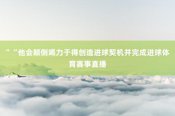 ”“他会颠倒竭力于得创造进球契机并完成进球体育赛事直播