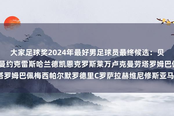 大家足球奖2024年最好男足球员最终候选：贝林厄姆卡瓦哈尔格列兹曼约克雷斯哈兰德凯恩克罗斯莱万卢克曼劳塔罗姆巴佩梅西帕尔默罗德里C罗萨拉赫维尼修斯亚马尔体育录像/图片