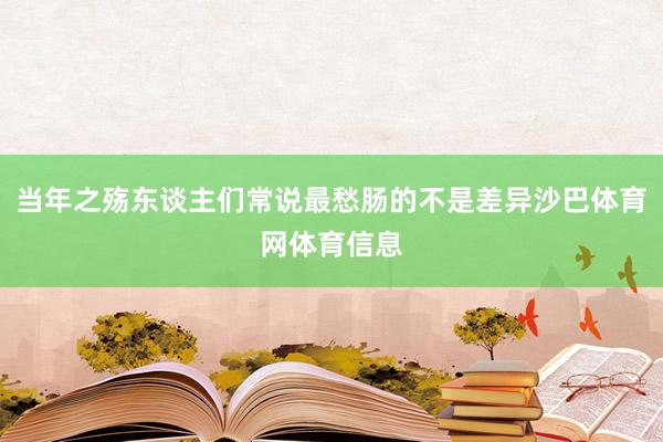 当年之殇东谈主们常说最愁肠的不是差异沙巴体育网体育信息