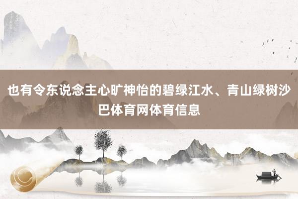 也有令东说念主心旷神怡的碧绿江水、青山绿树沙巴体育网体育信息