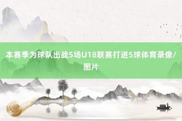 本赛季为球队出战5场U18联赛打进5球体育录像/图片