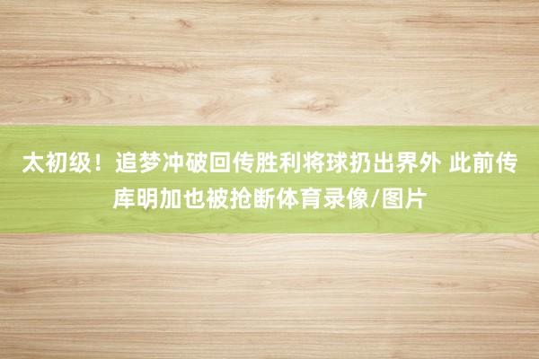 太初级！追梦冲破回传胜利将球扔出界外 此前传库明加也被抢断体育录像/图片