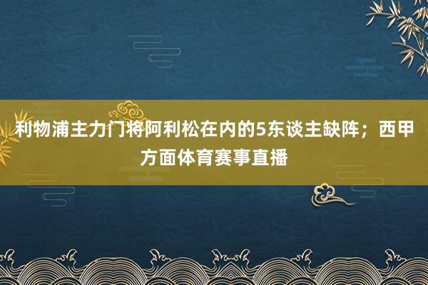 利物浦主力门将阿利松在内的5东谈主缺阵；西甲方面体育赛事直播