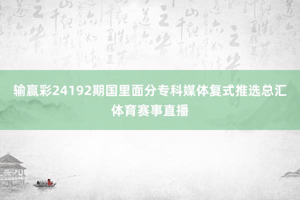 输赢彩24192期国里面分专科媒体复式推选总汇体育赛事直播