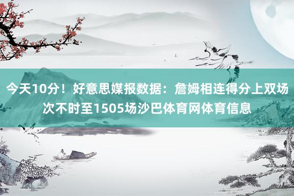 今天10分！好意思媒报数据：詹姆相连得分上双场次不时至1505场沙巴体育网体育信息