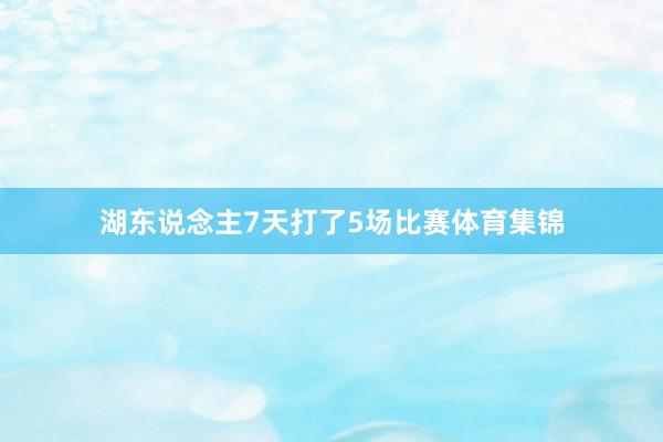 湖东说念主7天打了5场比赛体育集锦