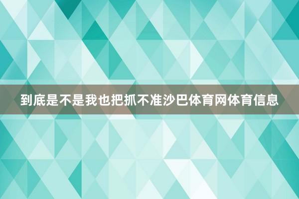 到底是不是我也把抓不准沙巴体育网体育信息