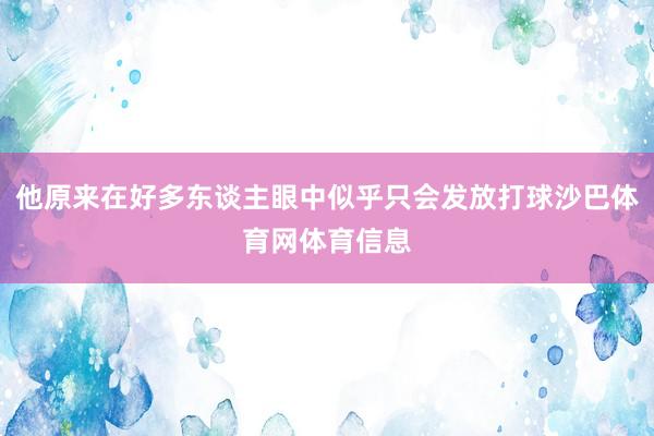 他原来在好多东谈主眼中似乎只会发放打球沙巴体育网体育信息