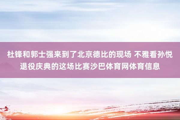 杜锋和郭士强来到了北京德比的现场 不雅看孙悦退役庆典的这场比赛沙巴体育网体育信息