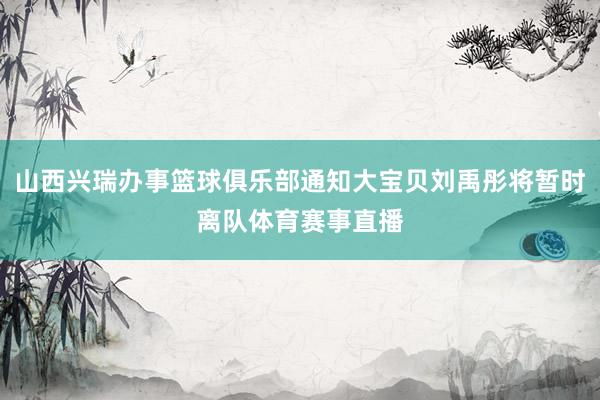 山西兴瑞办事篮球俱乐部通知大宝贝刘禹彤将暂时离队体育赛事直播