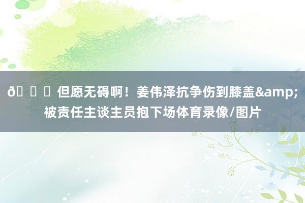 🙏但愿无碍啊！姜伟泽抗争伤到膝盖&被责任主谈主员抱下场体育录像/图片