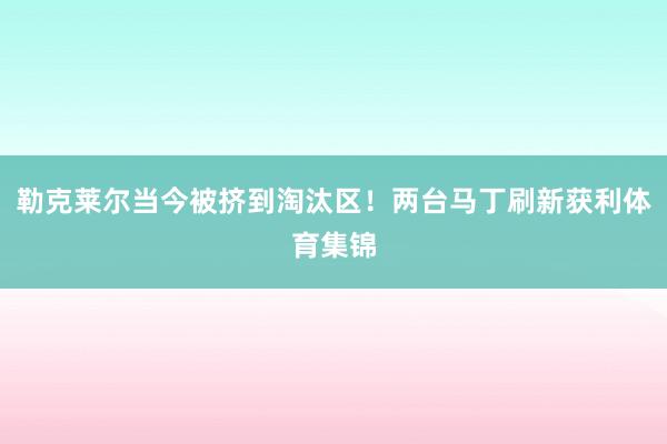 勒克莱尔当今被挤到淘汰区！两台马丁刷新获利体育集锦