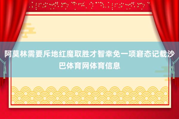 阿莫林需要斥地红魔取胜才智幸免一项窘态记载沙巴体育网体育信息