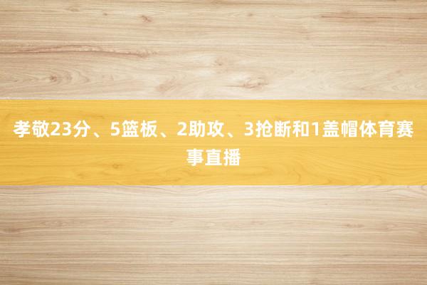 孝敬23分、5篮板、2助攻、3抢断和1盖帽体育赛事直播