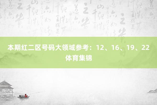 本期红二区号码大领域参考：12、16、19、22体育集锦