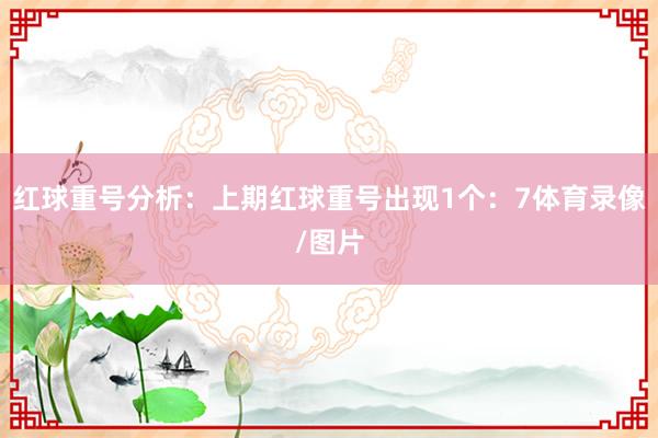 红球重号分析：上期红球重号出现1个：7体育录像/图片