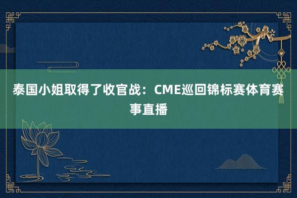 泰国小姐取得了收官战：CME巡回锦标赛体育赛事直播