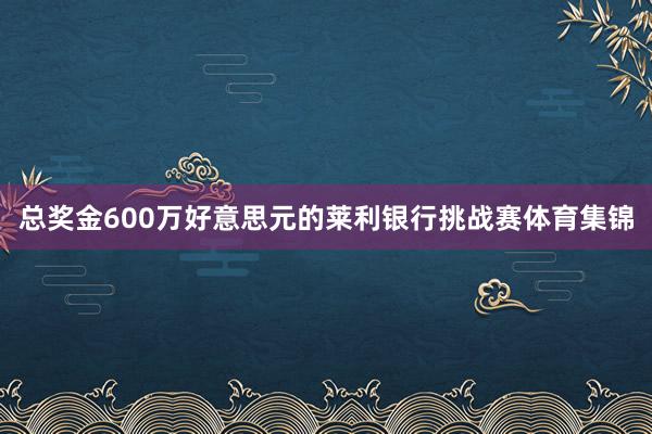 总奖金600万好意思元的莱利银行挑战赛体育集锦