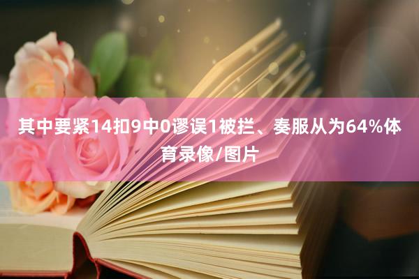 其中要紧14扣9中0谬误1被拦、奏服从为64%体育录像/图片