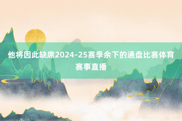 他将因此缺席2024-25赛季余下的通盘比赛体育赛事直播