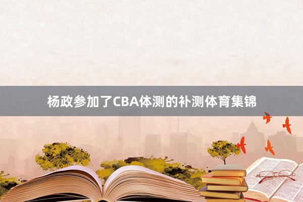 杨政参加了CBA体测的补测体育集锦