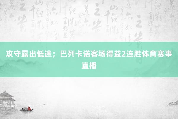 攻守露出低迷；巴列卡诺客场得益2连胜体育赛事直播