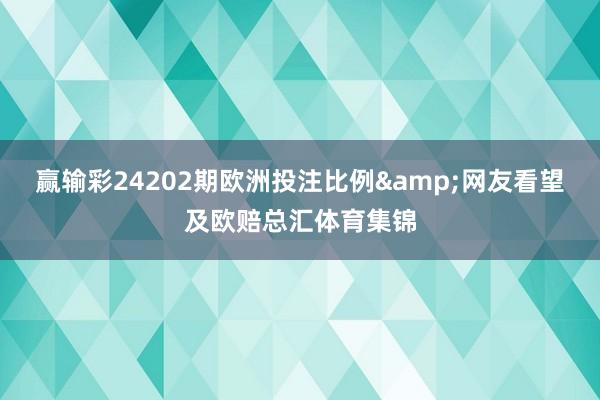 赢输彩24202期欧洲投注比例&网友看望及欧赔总汇体育集锦