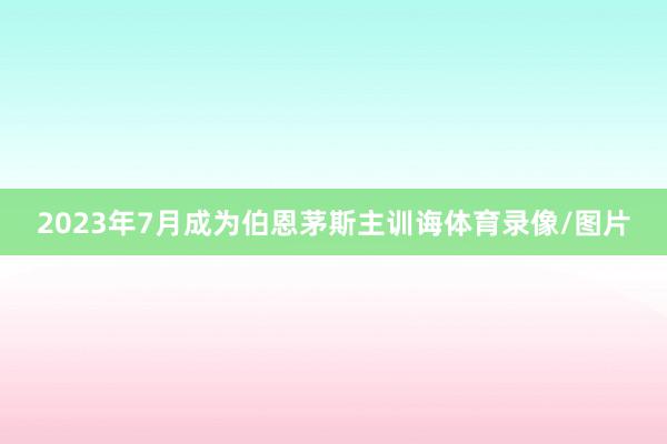 2023年7月成为伯恩茅斯主训诲体育录像/图片