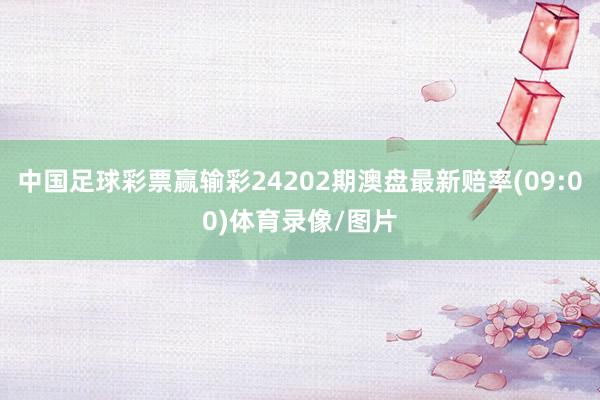 中国足球彩票赢输彩24202期澳盘最新赔率(09:00)体育录像/图片