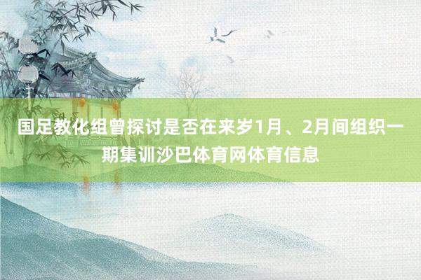 国足教化组曾探讨是否在来岁1月、2月间组织一期集训沙巴体育网体育信息