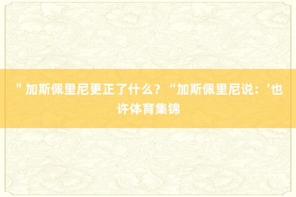 ＂加斯佩里尼更正了什么？“加斯佩里尼说：‘也许体育集锦