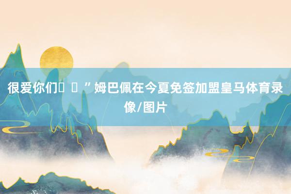 很爱你们❤️”姆巴佩在今夏免签加盟皇马体育录像/图片