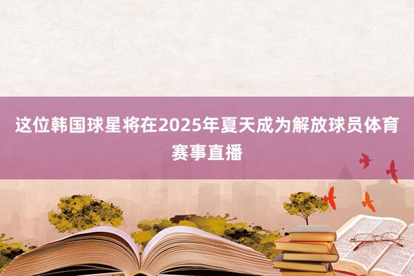 这位韩国球星将在2025年夏天成为解放球员体育赛事直播