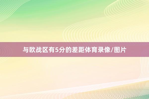 与欧战区有5分的差距体育录像/图片