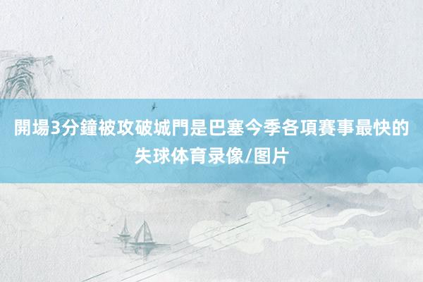 開場3分鐘被攻破城門是巴塞今季各項賽事最快的失球体育录像/图片