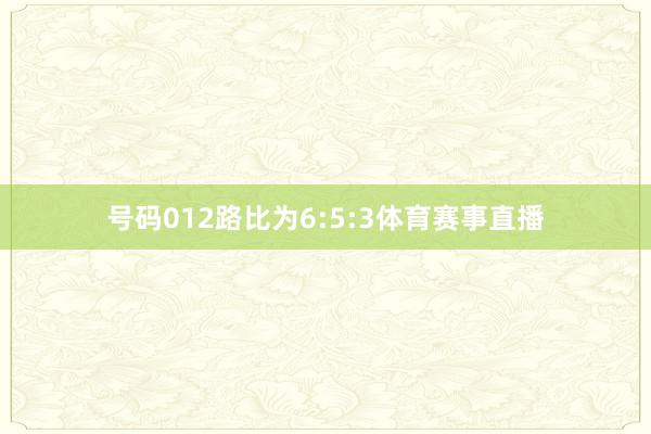 号码012路比为6:5:3体育赛事直播