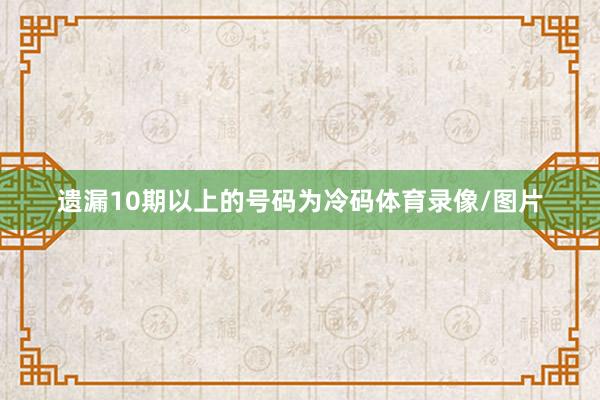 遗漏10期以上的号码为冷码体育录像/图片