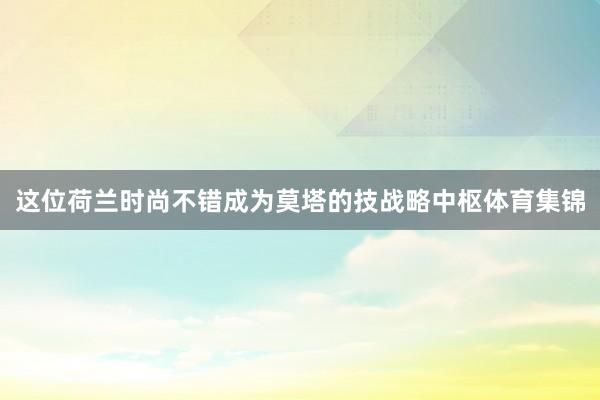 这位荷兰时尚不错成为莫塔的技战略中枢体育集锦