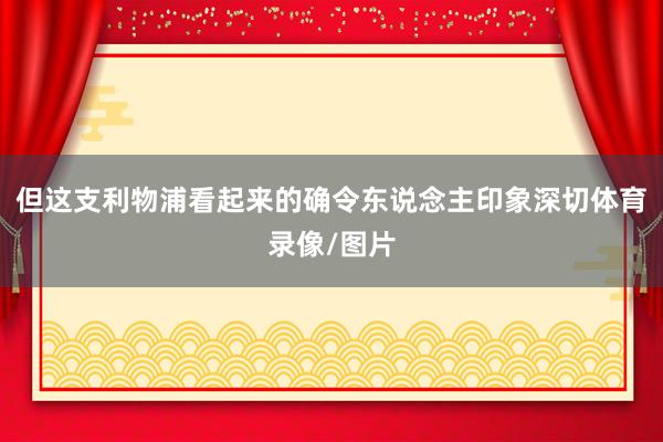 但这支利物浦看起来的确令东说念主印象深切体育录像/图片