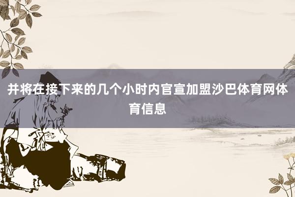 并将在接下来的几个小时内官宣加盟沙巴体育网体育信息