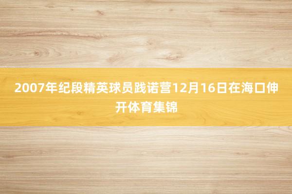 2007年纪段精英球员践诺营12月16日在海口伸开体育集锦