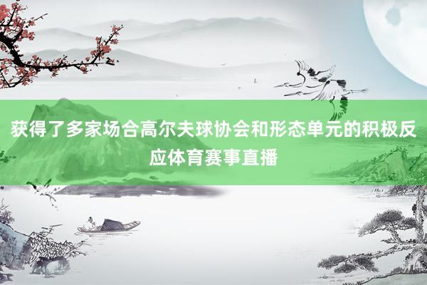 获得了多家场合高尔夫球协会和形态单元的积极反应体育赛事直播