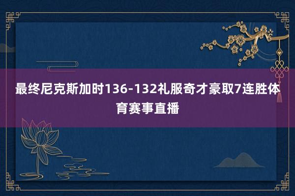 最终尼克斯加时136-132礼服奇才豪取7连胜体育赛事直播