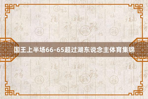 国王上半场66-65超过湖东说念主体育集锦