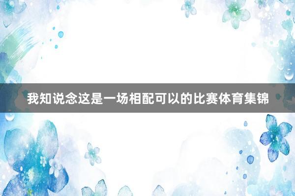 我知说念这是一场相配可以的比赛体育集锦