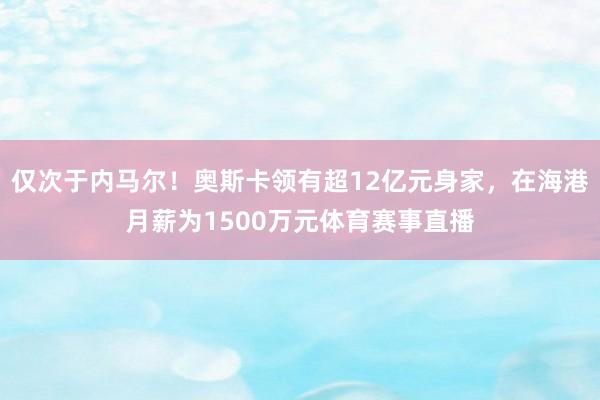 仅次于内马尔！奥斯卡领有超12亿元身家，在海港月薪为1500万元体育赛事直播