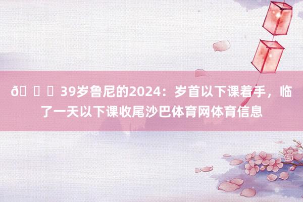 😅39岁鲁尼的2024：岁首以下课着手，临了一天以下课收尾沙巴体育网体育信息